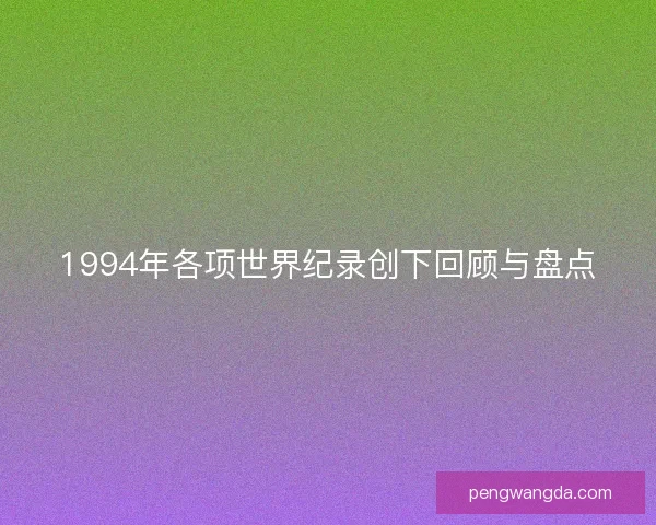 1994年各项世界纪录创下回顾与盘点