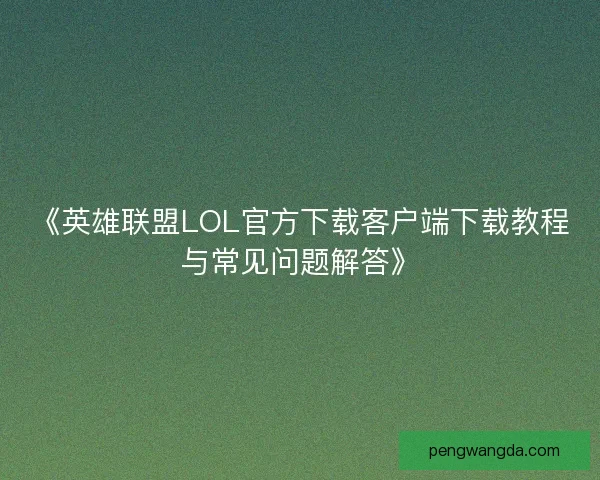 《英雄联盟LOL官方下载客户端下载教程与常见问题解答》