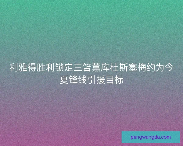 利雅得胜利锁定三笘薫库杜斯塞梅约为今夏锋线引援目标