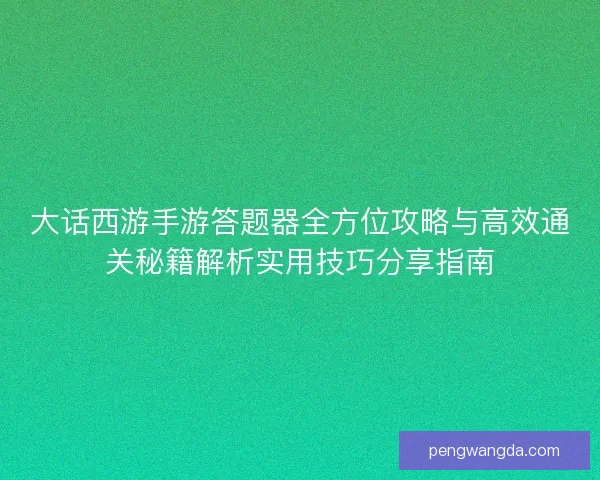 大话西游手游答题器全方位攻略与高效通关秘籍解析实用技巧分享指南